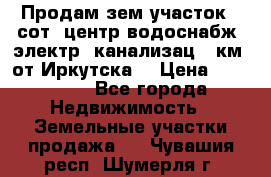 Продам зем.участок 12сот. центр.водоснабж. электр. канализац. 9км. от Иркутска  › Цена ­ 800 000 - Все города Недвижимость » Земельные участки продажа   . Чувашия респ.,Шумерля г.